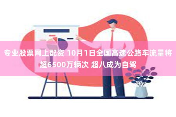 专业股票网上配资 10月1日全国高速公路车流量将超6500万辆次 超八成为自驾