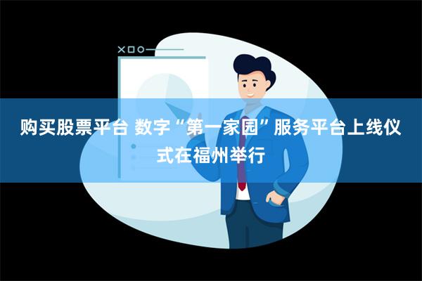 购买股票平台 数字“第一家园”服务平台上线仪式在福州举行