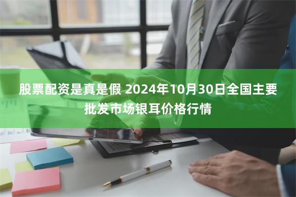 股票配资是真是假 2024年10月30日全国主要批发市场银耳价格行情