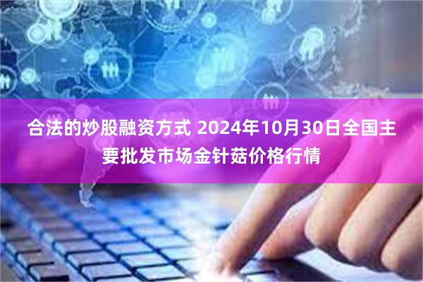 合法的炒股融资方式 2024年10月30日全国主要批发市场金针菇价格行情