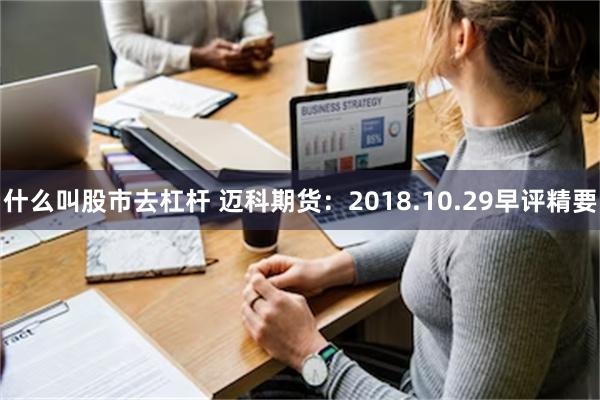 什么叫股市去杠杆 迈科期货：2018.10.29早评精要