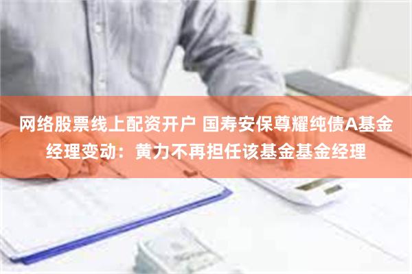 网络股票线上配资开户 国寿安保尊耀纯债A基金经理变动：黄力不再担任该基金基金经理