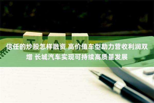 信任的炒股怎样融资 高价值车型助力营收利润双增 长城汽车实现