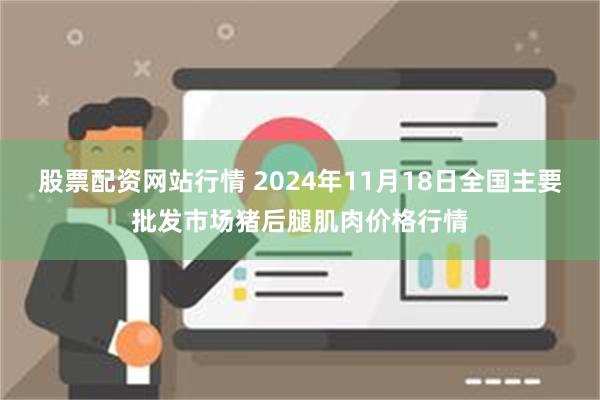 股票配资网站行情 2024年11月18日全国主要批发市场猪后