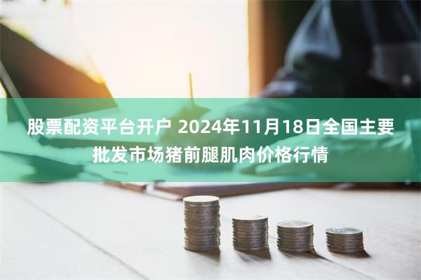 股票配资平台开户 2024年11月18日全国主要批发市场猪前