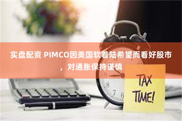 实盘配资 PIMCO因美国软着陆希望而看好股市，对通胀保持谨