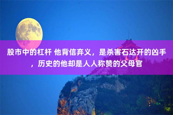 股市中的杠杆 他背信弃义，是杀害石达开的凶手，历史的他却是人