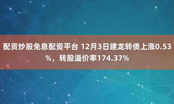 配资炒股免息配资平台 12月3日建龙转债上涨0.53%，转股溢价率174.37%