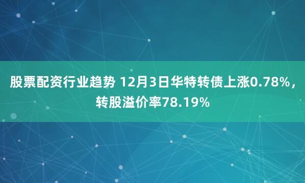 股票配资行业趋势 12月3日华特转债上涨0.78%，转股溢价率78.19%