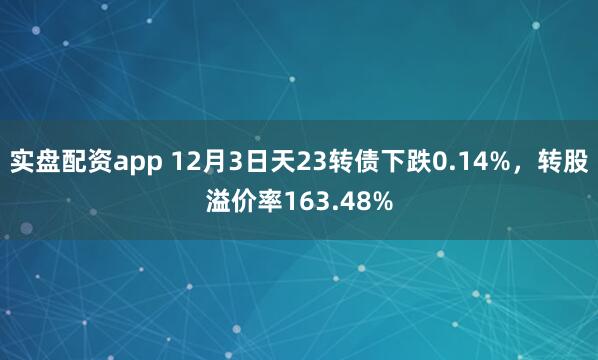 实盘配资app 12月3日天23转债下跌0.14%，转股溢价率163.48%