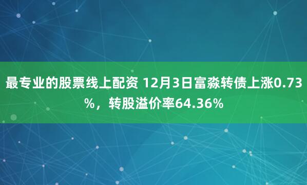 最专业的股票线上配资 12月3日富淼转债上涨0.73%，转股溢价率64.36%