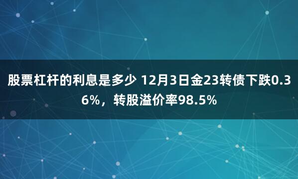 股票杠杆的利息是多少 12月3日金23转债下跌0.36%，转股溢价率98.5%