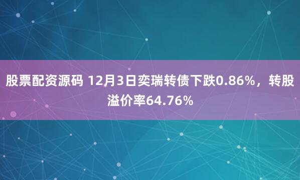 股票配资源码 12月3日奕瑞转债下跌0.86%，转股溢价率64.76%