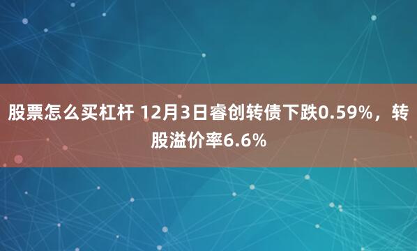 股票怎么买杠杆 12月3日睿创转债下跌0.59%，转股溢价率6.6%