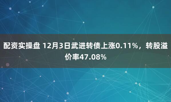 配资实操盘 12月3日武进转债上涨0.11%，转股溢价率47.08%