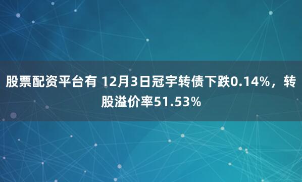 股票配资平台有 12月3日冠宇转债下跌0.14%，转股溢价率51.53%