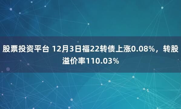 股票投资平台 12月3日福22转债上涨0.08%，转股溢价率110.03%