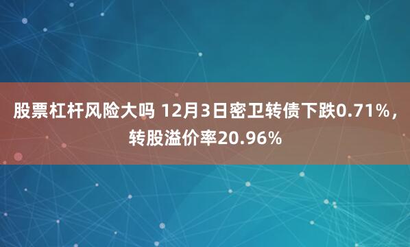 股票杠杆风险大吗 12月3日密卫转债下跌0.71%，转股溢价率20.96%