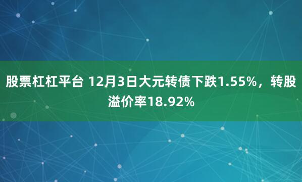 股票杠杠平台 12月3日大元转债下跌1.55%，转股溢价率18.92%