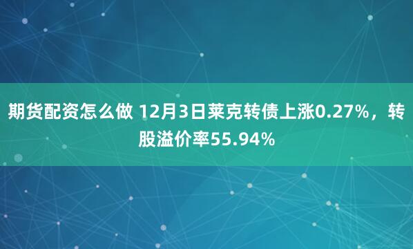 期货配资怎么做 12月3日莱克转债上涨0.27%，转股溢价率55.94%