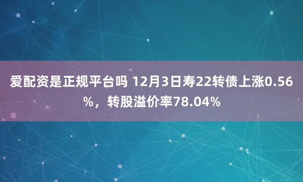 爱配资是正规平台吗 12月3日寿22转债上涨0.56%，转股溢价率78.04%