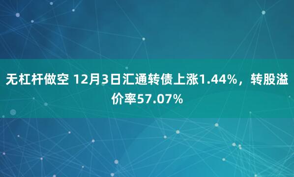 无杠杆做空 12月3日汇通转债上涨1.44%，转股溢价率57.07%