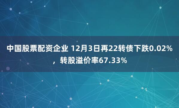 中国股票配资企业 12月3日再22转债下跌0.02%，转股溢价率67.33%