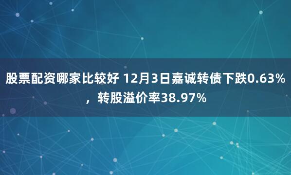 股票配资哪家比较好 12月3日嘉诚转债下跌0.63%，转股溢价率38.97%