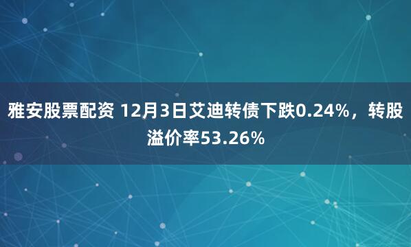 雅安股票配资 12月3日艾迪转债下跌0.24%，转股溢价率53.26%