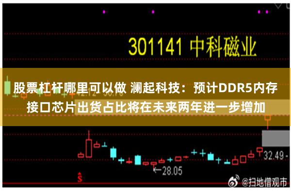 股票杠杆哪里可以做 澜起科技：预计DDR5内存接口芯片出货占比将在未来两年进一步增加