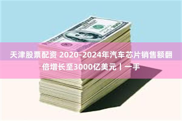 天津股票配资 2020-2024年汽车芯片销售额翻倍增长至3000亿美元丨一手