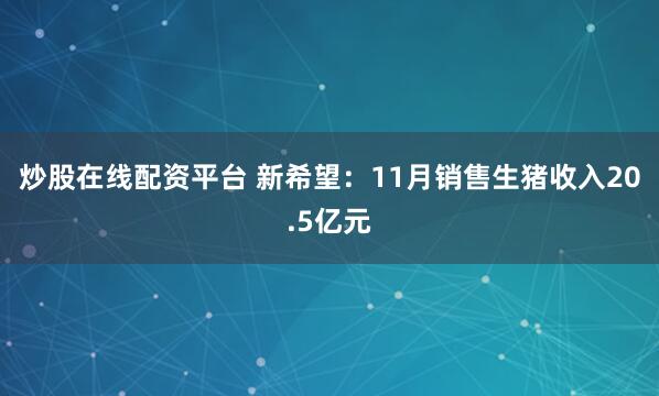 炒股在线配资平台 新希望：11月销售生猪收入20.5亿元