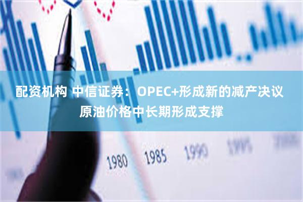 配资机构 中信证券：OPEC+形成新的减产决议 原油价格中长期形成支撑