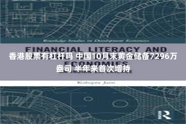 香港股票有杠杆吗 中国10月末黄金储备7296万盎司 半年来首次增持