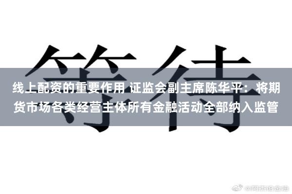 线上配资的重要作用 证监会副主席陈华平：将期货市场各类经营主体所有金融活动全部纳入监管