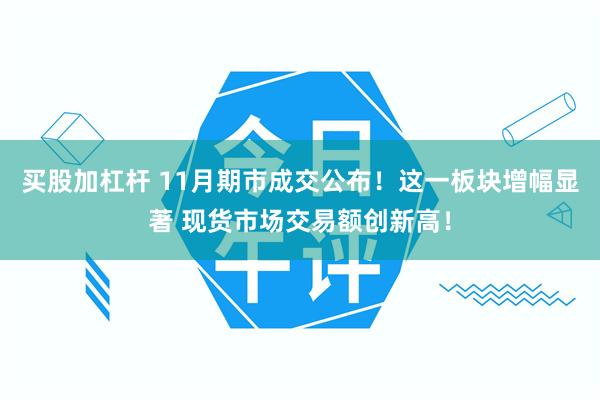 买股加杠杆 11月期市成交公布！这一板块增幅显著 现货市场交易额创新高！