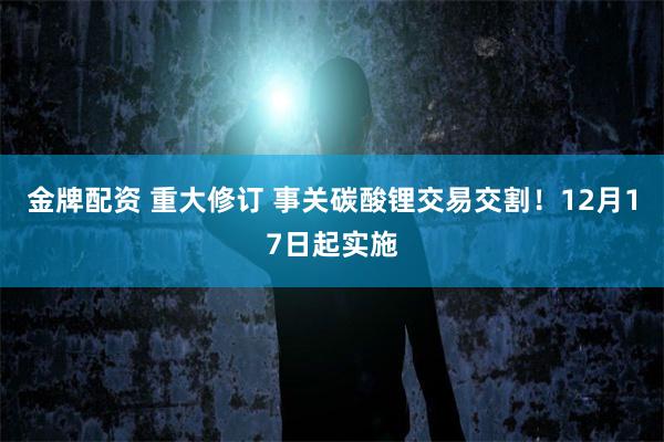 金牌配资 重大修订 事关碳酸锂交易交割！12月17日起实施