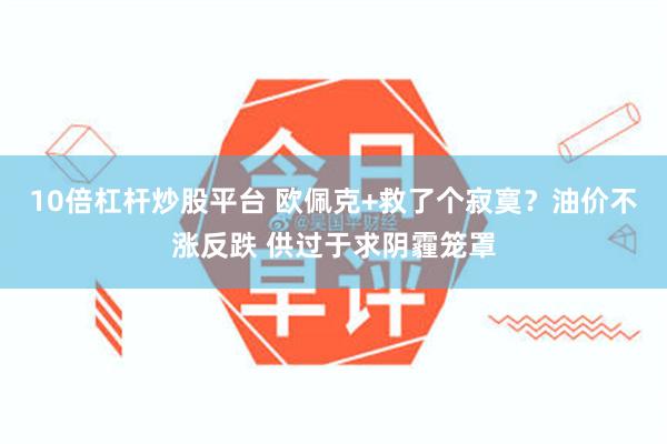 10倍杠杆炒股平台 欧佩克+救了个寂寞？油价不涨反跌 供过于求阴霾笼罩