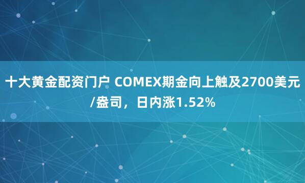 十大黄金配资门户 COMEX期金向上触及2700美元/盎司，日内涨1.52%