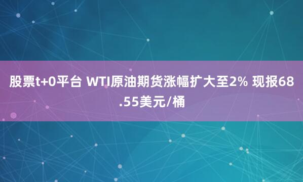 股票t+0平台 WTI原油期货涨幅扩大至2% 现报68.55美元/桶