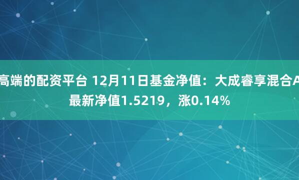 高端的配资平台 12月11日基金净值：大成睿享混合A最新净值1.5219，涨0.14%