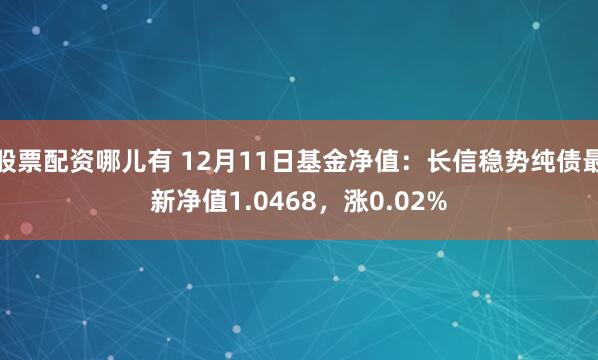 股票配资哪儿有 12月11日基金净值：长信稳势纯债最新净值1.0468，涨0.02%