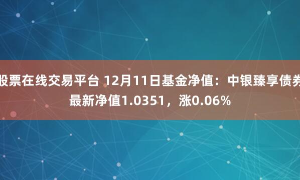 股票在线交易平台 12月11日基金净值：中银臻享债券最新净值1.0351，涨0.06%