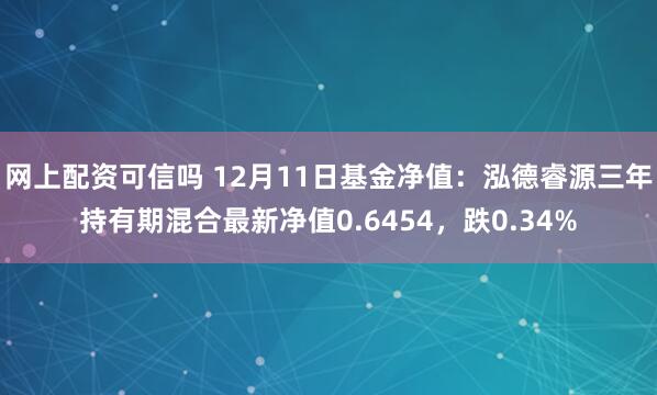 网上配资可信吗 12月11日基金净值：泓德睿源三年持有期混合最新净值0.6454，跌0.34%