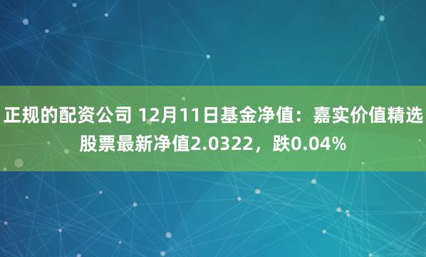 正规的配资公司 12月11日基金净值：嘉实价值精选股票最新净值2.0322，跌0.04%