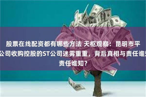 股票在线配资都有哪些方法 天枢观察：昆明市平台公司收购控股的ST公司迷雾重重，背后真相与责任谁知？