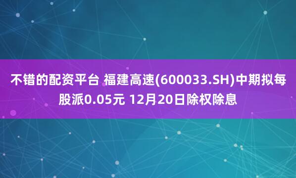 不错的配资平台 福建高速(600033.SH)中期拟每股派0.05元 12月20日除权除息