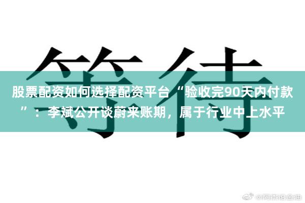 股票配资如何选择配资平台 “验收完90天内付款” ：李斌公开谈蔚来账期，属于行业中上水平