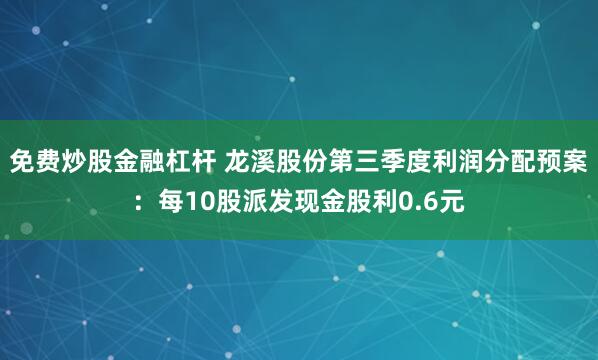 免费炒股金融杠杆 龙溪股份第三季度利润分配预案：每10股派发现金股利0.6元