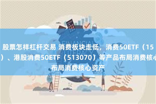 股票怎样杠杆交易 消费板块走低，消费50ETF（159798）、港股消费50ETF（513070）等产品布局消费核心资产